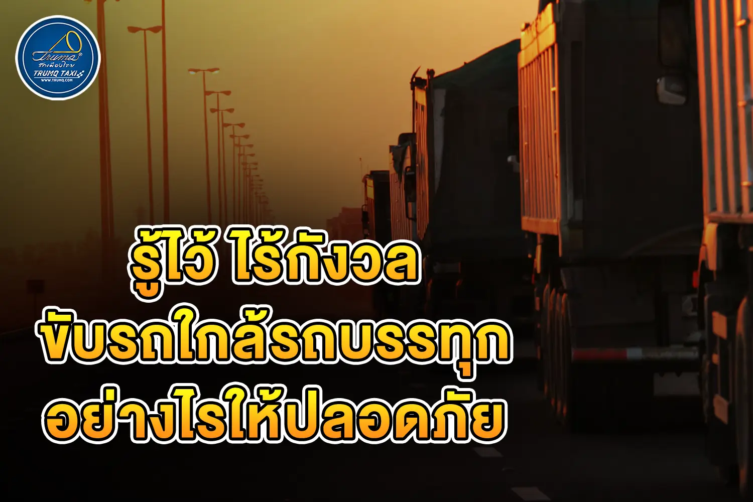 รู้ไว้ ไร้กังวล ขับรถใกล้รถบรรทุกอย่างไรให้ปลอดภัย